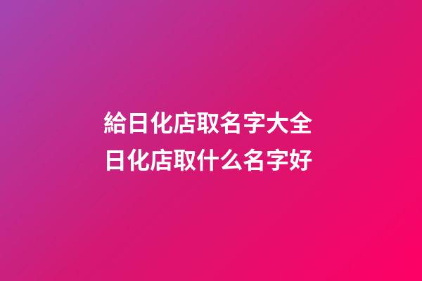 給日化店取名字大全 日化店取什么名字好-第1張-店鋪起名-玄機(jī)派